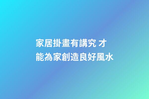 家居掛畫有講究 才能為家創造良好風水